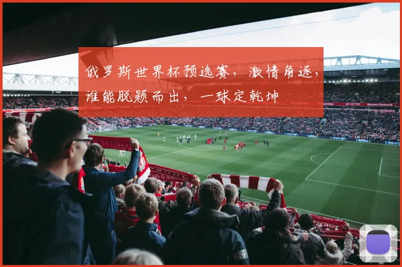 俄罗斯世界杯预选赛，激情角逐，谁能脱颖而出，一球定乾坤