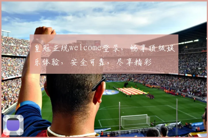 皇冠正规welcome登录，畅享顶级娱乐体验，安全可靠，尽享精彩