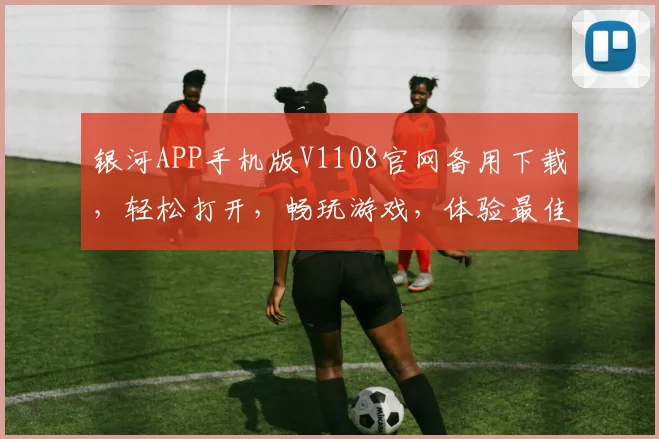 银河APP手机版V1108官网备用下载，轻松打开，畅玩游戏，体验最佳