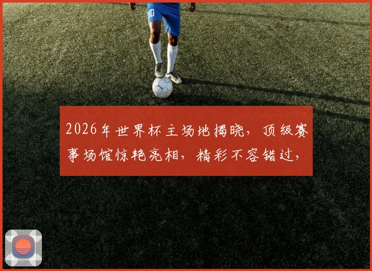 2026年世界杯主场地揭晓，顶级赛事场馆惊艳亮相，精彩不容错过，敬请期待