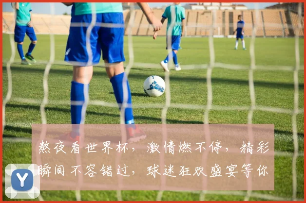 熬夜看世界杯，激情燃不停，精彩瞬间不容错过，球迷狂欢盛宴等你来