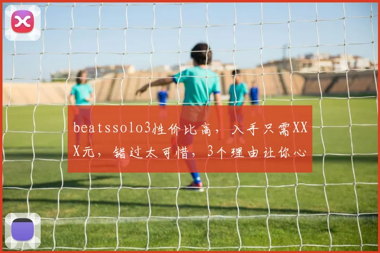 beatssolo3性价比高，入手只需XXX元，错过太可惜，3个理由让你心动
