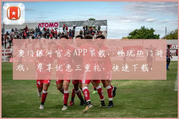 澳门银河官方APP下载，畅玩热门游戏，尊享优惠三重礼，快速下载，立即体验