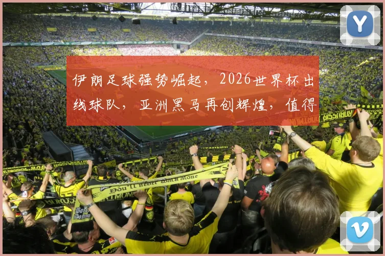 伊朗足球强势崛起，2026世界杯出线球队，亚洲黑马再创辉煌，值得关注