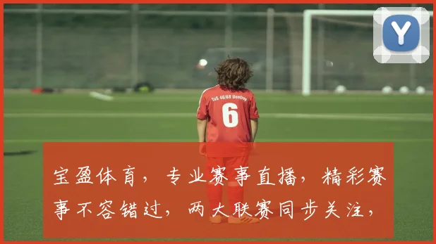 宝盈体育，专业赛事直播，精彩赛事不容错过，两大联赛同步关注，尽享体育盛宴