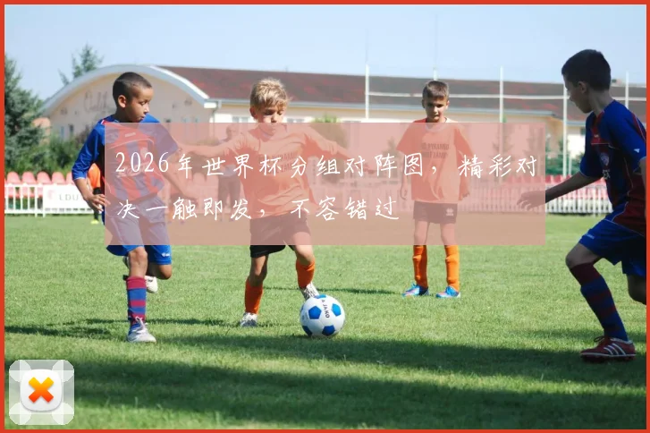2026年世界杯分组对阵图，精彩对决一触即发，不容错过