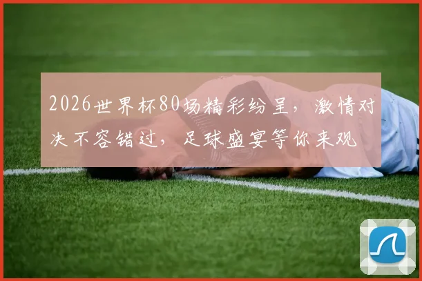 2026世界杯80场精彩纷呈，激情对决不容错过，足球盛宴等你来观