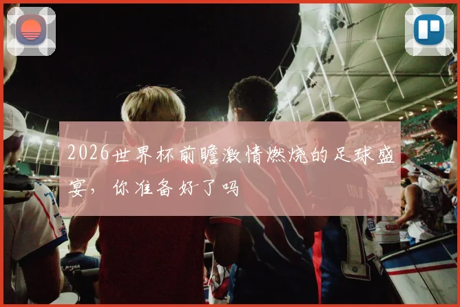 2026世界杯前瞻激情燃烧的足球盛宴，你准备好了吗
