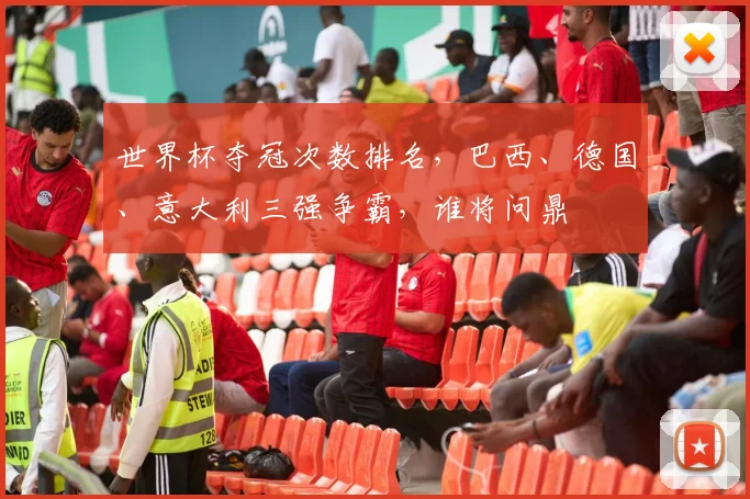 世界杯夺冠次数排名，巴西、德国、意大利三强争霸，谁将问鼎