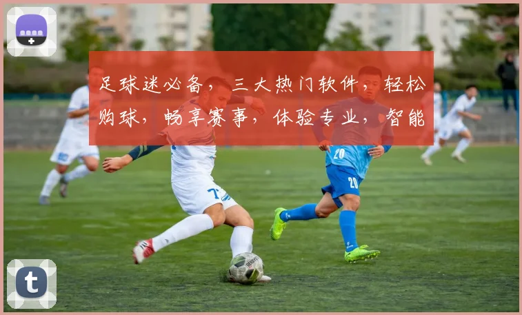 足球迷必备，三大热门软件，轻松购球，畅享赛事，体验专业，智能推荐，一网打尽