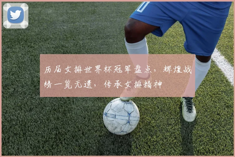 历届女排世界杯冠军盘点，辉煌战绩一览无遗，传承女排精神