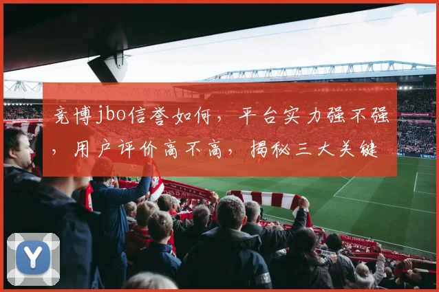 竞博jbo信誉如何，平台实力强不强，用户评价高不高，揭秘三大关键点