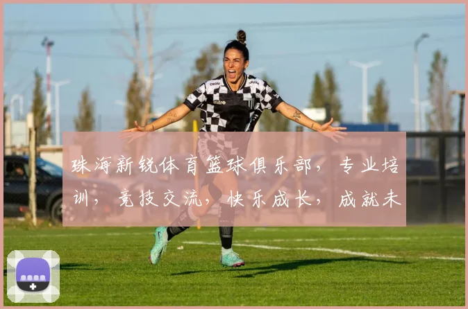 珠海新锐体育篮球俱乐部，专业培训，竞技交流，快乐成长，成就未来，三重惊喜等你来