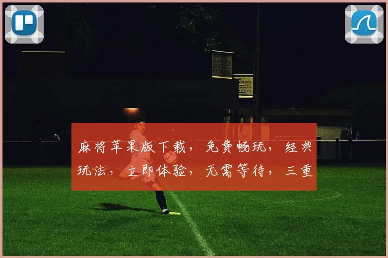 麻将苹果版下载，免费畅玩，经典玩法，立即体验，无需等待，三重福利