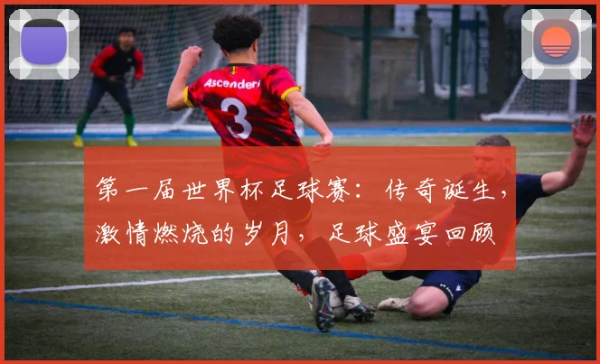 第一届世界杯足球赛：传奇诞生，激情燃烧的岁月，足球盛宴回顾
