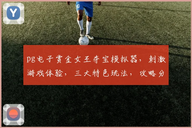 pg电子赏金女王夺宝模拟器，刺激游戏体验，三大特色玩法，攻略分享，轻松解锁宝藏