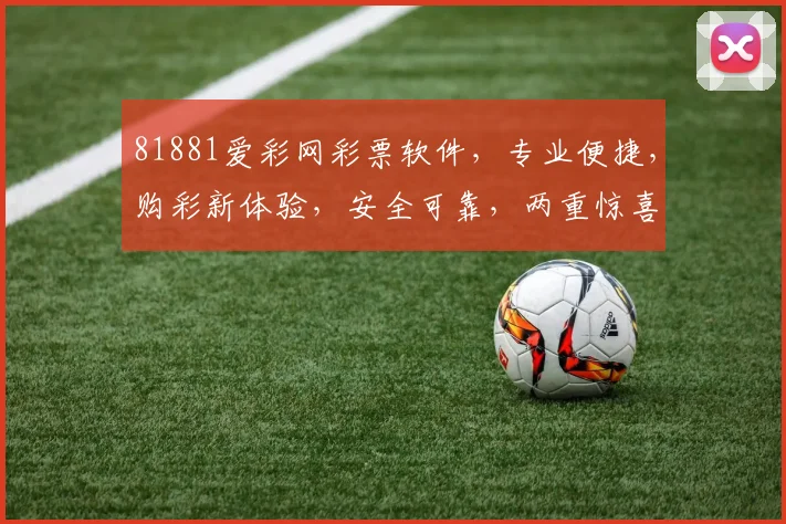 81881爱彩网彩票软件，专业便捷，购彩新体验，安全可靠，两重惊喜等你来