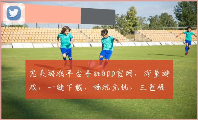 完美游戏平台手机app官网，海量游戏，一键下载，畅玩无忧，三重福利等你来