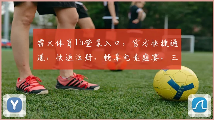 雷火体育lh登录入口，官方快捷通道，快速注册，畅享电竞盛宴，三重优惠等你来