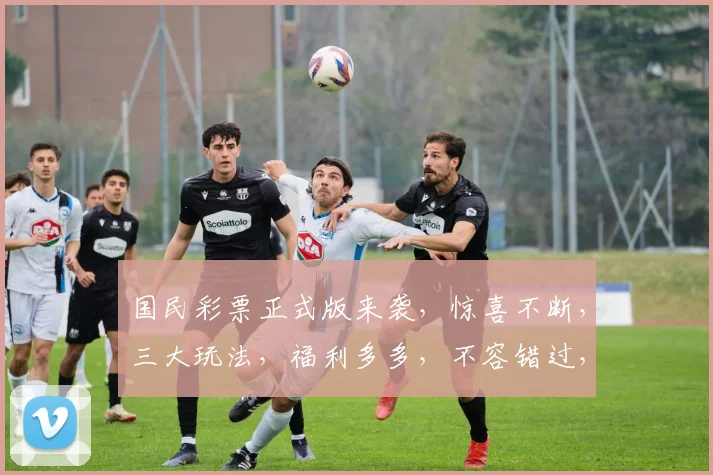 国民彩票正式版来袭，惊喜不断，三大玩法，福利多多，不容错过，抢购从速