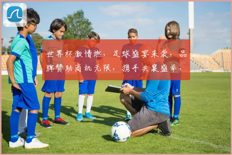 世界杯激情燃，足球盛宴来袭，品牌赞助商机无限，携手共襄盛举，共创辉煌时刻